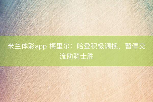 米兰体彩app 梅里尔：哈登积极调换，暂停交流助骑士胜