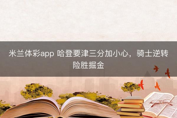 米兰体彩app 哈登要津三分加小心，骑士逆转险胜掘金