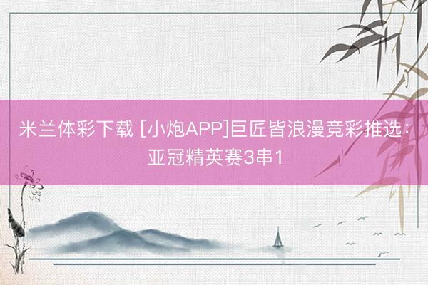 米兰体彩下载 [小炮APP]巨匠皆浪漫竞彩推选：亚冠精英赛3串1