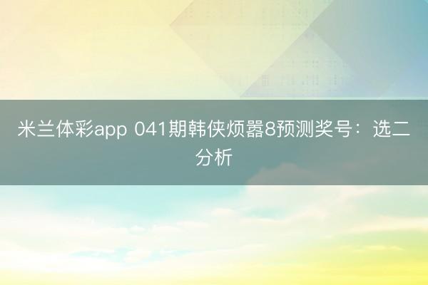米兰体彩app 041期韩侠烦嚣8预测奖号：选二分析
