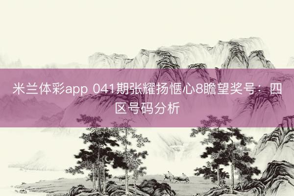 米兰体彩app 041期张耀扬惬心8瞻望奖号：四区号码分析