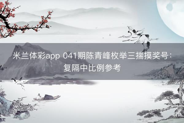 米兰体彩app 041期陈青峰枚举三揣摸奖号：复隔中比例参考
