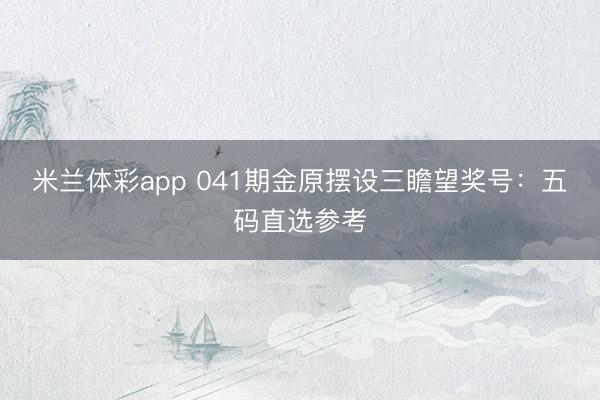 米兰体彩app 041期金原摆设三瞻望奖号：五码直选参考
