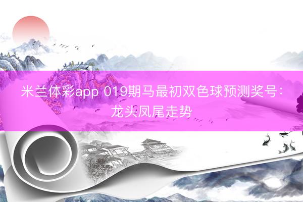 米兰体彩app 019期马最初双色球预测奖号：龙头凤尾走势