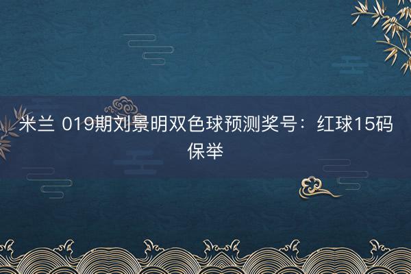 米兰 019期刘景明双色球预测奖号：红球15码保举