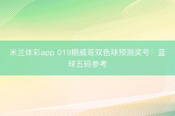 米兰体彩app 019期威哥双色球预测奖号：蓝球五码参考