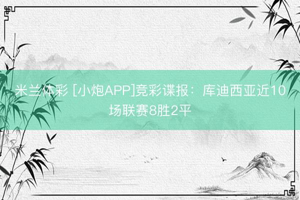 米兰体彩 [小炮APP]竞彩谍报：库迪西亚近10场联赛8胜2平