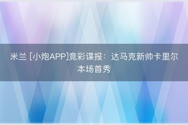 米兰 [小炮APP]竞彩谍报：达马克新帅卡里尔本场首秀