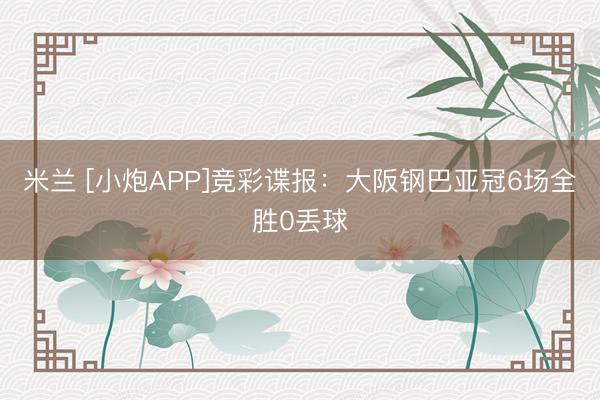 米兰 [小炮APP]竞彩谍报：大阪钢巴亚冠6场全胜0丢球