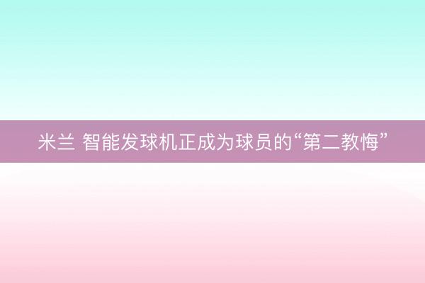 米兰 智能发球机正成为球员的“第二教悔”