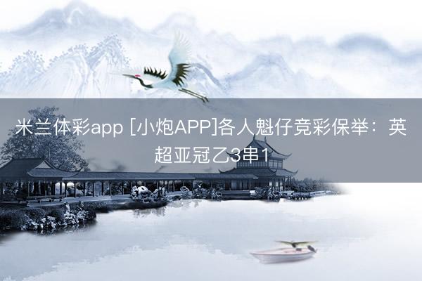 米兰体彩app [小炮APP]各人魁仔竞彩保举：英超亚冠乙3串1