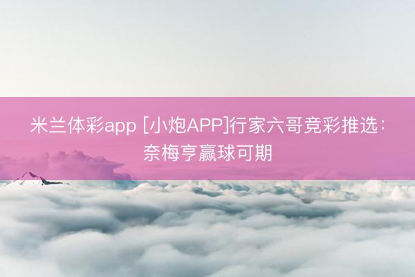 米兰体彩app [小炮APP]行家六哥竞彩推选：奈梅亨赢球可期