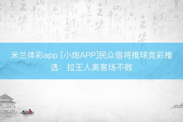 米兰体彩app [小炮APP]民众宿将推球竞彩推选：拉王人奥客场不败