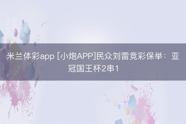 米兰体彩app [小炮APP]民众刘雷竞彩保举：亚冠国王杯2串1