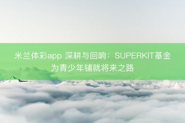 米兰体彩app 深耕与回响：SUPERKIT基金为青少年铺就将来之路