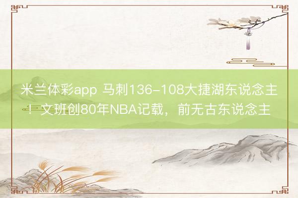 米兰体彩app 马刺136-108大捷湖东说念主！文班创80年NBA记载，前无古东说念主