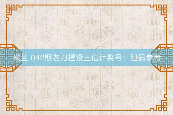 米兰 042期老刀摆设三估计奖号：胆码参考