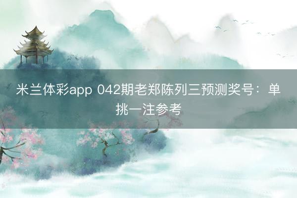 米兰体彩app 042期老郑陈列三预测奖号：单挑一注参考