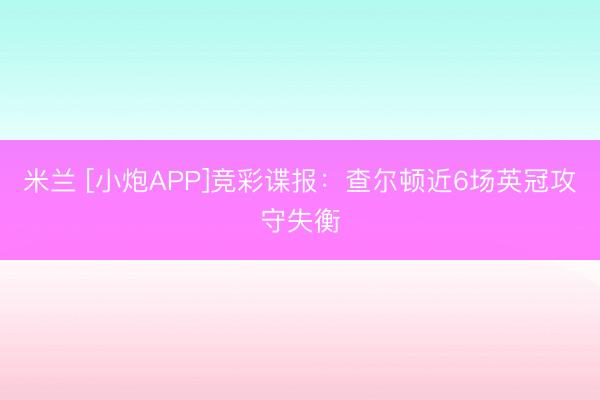 米兰 [小炮APP]竞彩谍报：查尔顿近6场英冠攻守失衡