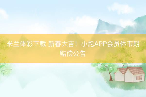 米兰体彩下载 新春大吉！小炮APP会员休市期赔偿公告