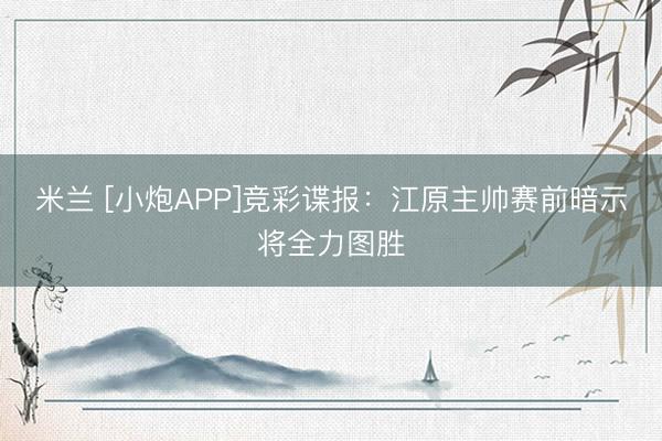 米兰 [小炮APP]竞彩谍报：江原主帅赛前暗示将全力图胜