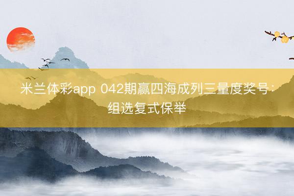 米兰体彩app 042期赢四海成列三量度奖号：组选复式保举