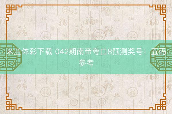 米兰体彩下载 042期南帝夸口8预测奖号：五码参考