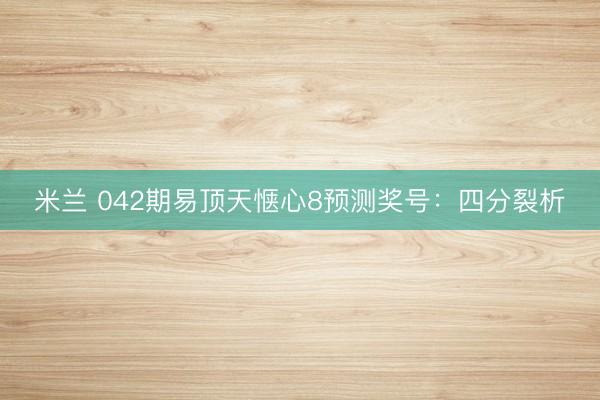 米兰 042期易顶天惬心8预测奖号：四分裂析