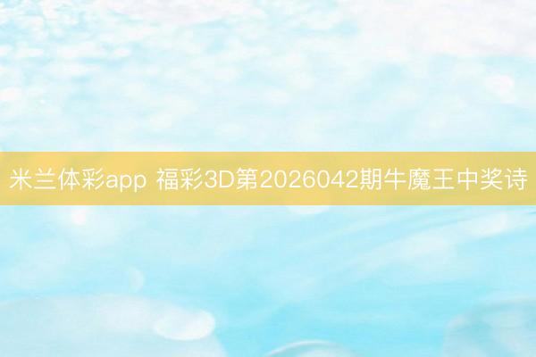 米兰体彩app 福彩3D第2026042期牛魔王中奖诗