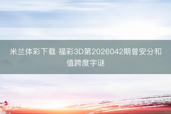 米兰体彩下载 福彩3D第2026042期曾安分和值跨度字谜