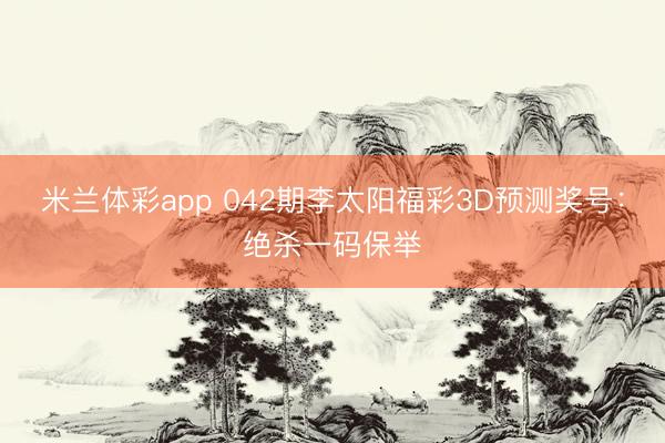 米兰体彩app 042期李太阳福彩3D预测奖号：绝杀一码保举