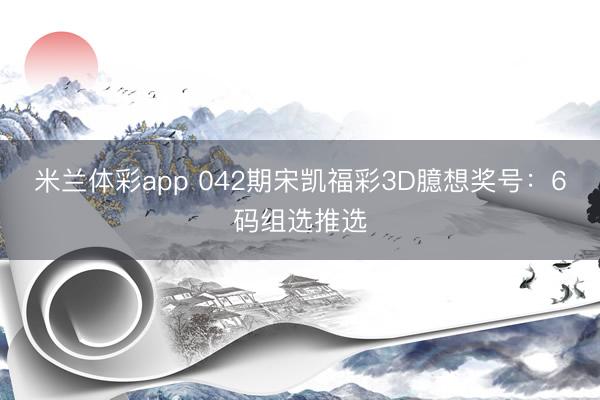 米兰体彩app 042期宋凯福彩3D臆想奖号：6码组选推选