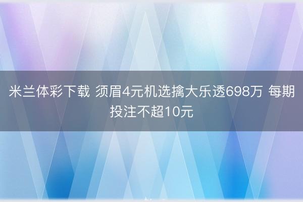 米兰体彩下载 须眉4元机选擒大乐透698万 每期投注不超10元