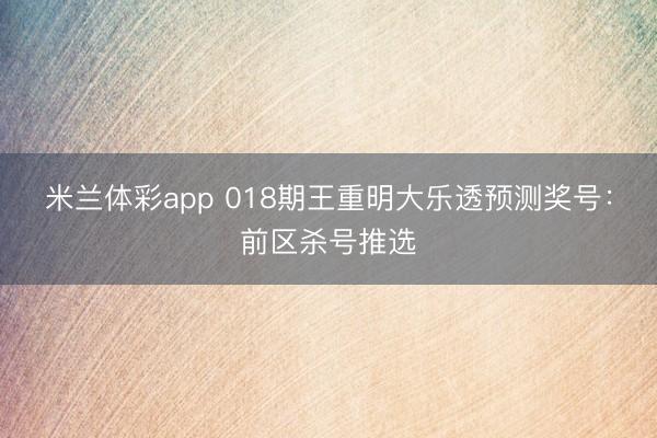 米兰体彩app 018期王重明大乐透预测奖号：前区杀号推选