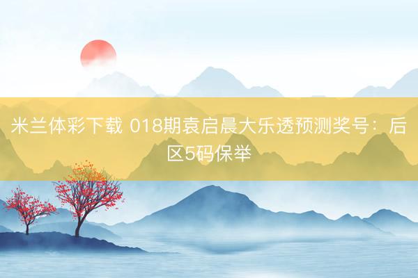 米兰体彩下载 018期袁启晨大乐透预测奖号：后区5码保举