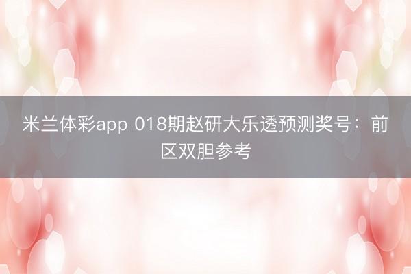 米兰体彩app 018期赵研大乐透预测奖号：前区双胆参考