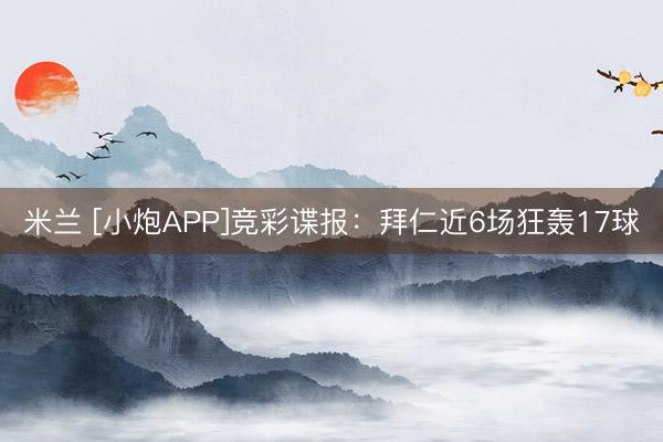 米兰 [小炮APP]竞彩谍报：拜仁近6场狂轰17球