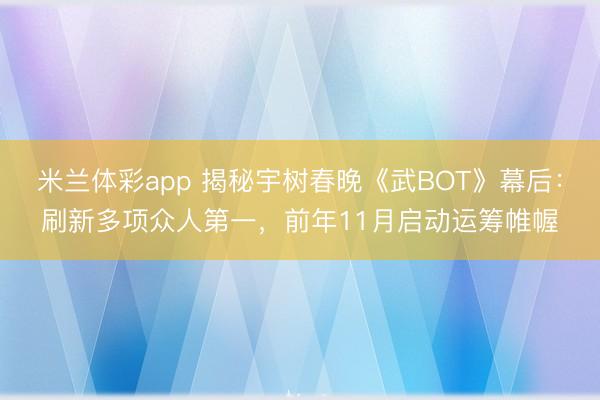 米兰体彩app 揭秘宇树春晚《武BOT》幕后：刷新多项众人第一，前年11月启动运筹帷幄