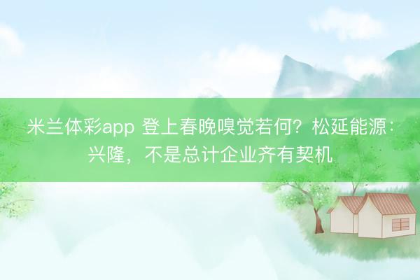 米兰体彩app 登上春晚嗅觉若何？松延能源：兴隆，不是总计企业齐有契机