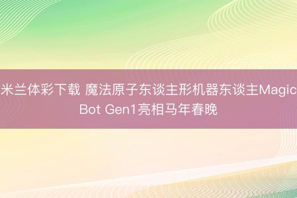 米兰体彩下载 魔法原子东谈主形机器东谈主MagicBot Gen1亮相马年春晚