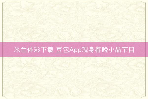 米兰体彩下载 豆包App现身春晚小品节目