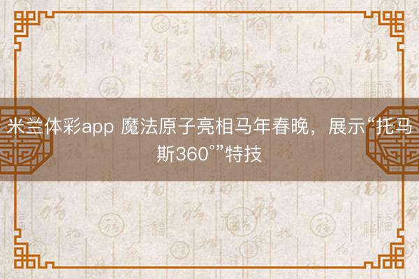 米兰体彩app 魔法原子亮相马年春晚，展示“托马斯360°”特技