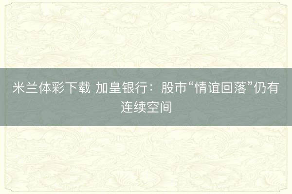 米兰体彩下载 加皇银行：股市“情谊回落”仍有连续空间