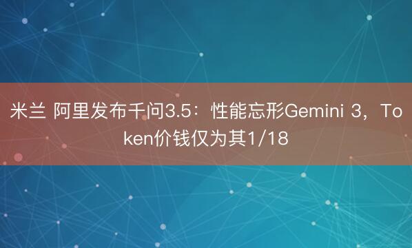 米兰 阿里发布千问3.5：性能忘形Gemini 3，Token价钱仅为其1/18