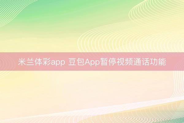 米兰体彩app 豆包App暂停视频通话功能