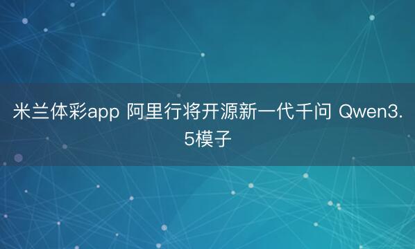 米兰体彩app 阿里行将开源新一代千问 Qwen3.5模子