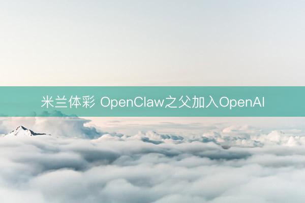 米兰体彩 OpenClaw之父加入OpenAI