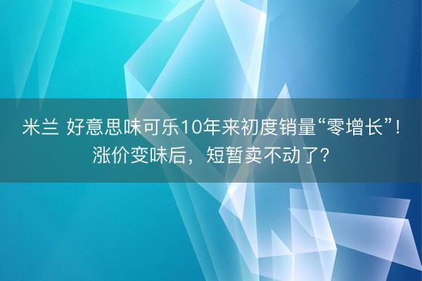 米兰 好意思味可乐10年来初度销量“零增长”！涨价变味后，短暂卖不动了？