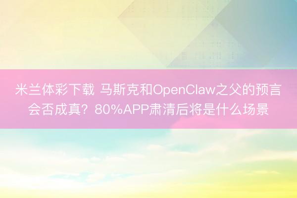 米兰体彩下载 马斯克和OpenClaw之父的预言会否成真？80%APP肃清后将是什么场景