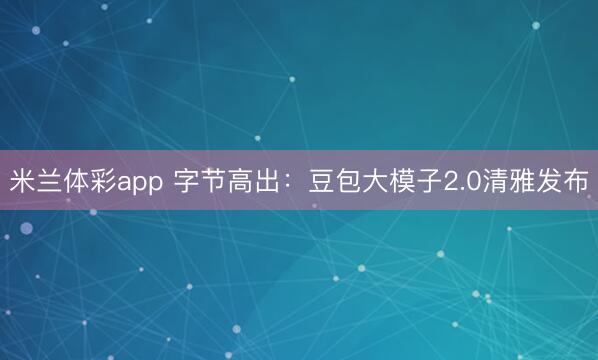 米兰体彩app 字节高出：豆包大模子2.0清雅发布